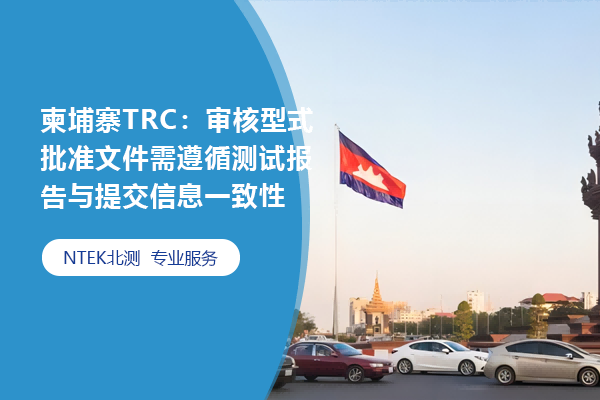 柬埔寨TRC：審核型式批準(zhǔn)文件需遵循測試報(bào)告與提交信息一致性